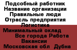 Подсобный работник › Название организации ­ Правильные люди › Отрасль предприятия ­ Логистика › Минимальный оклад ­ 30 000 - Все города Работа » Вакансии   . Московская обл.,Дубна г.